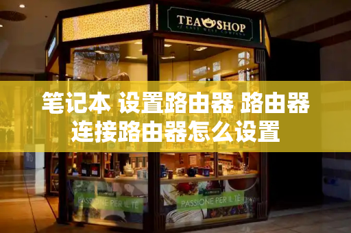 笔记本 设置路由器 路由器连接路由器怎么设置-第1张图片-星选测评