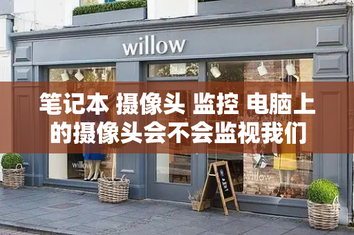 笔记本 摄像头 监控 电脑上的摄像头会不会监视我们