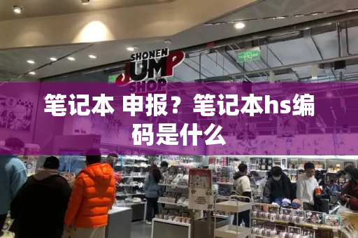 笔记本 申报？笔记本hs编码是什么