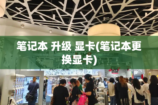 笔记本 升级 显卡(笔记本更换显卡)-第1张图片-星选测评