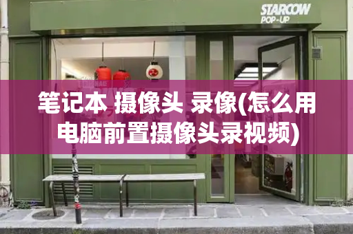 笔记本 摄像头 录像(怎么用电脑前置摄像头录视频)