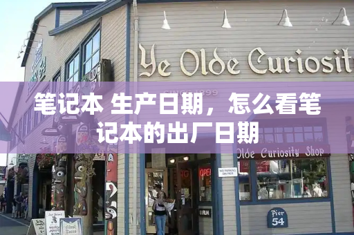 笔记本 生产日期，怎么看笔记本的出厂日期