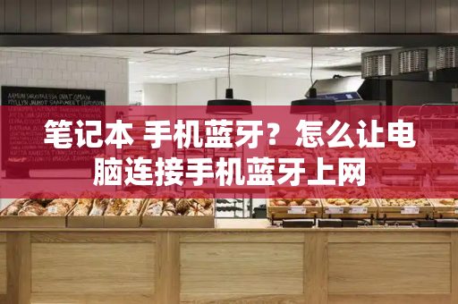 笔记本 手机蓝牙？怎么让电脑连接手机蓝牙上网-第1张图片-星选测评