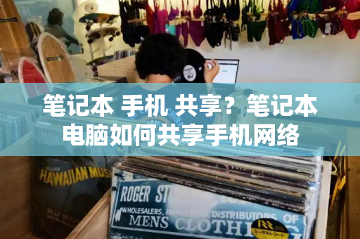 笔记本 手机 共享？笔记本电脑如何共享手机网络-第1张图片-星选测评