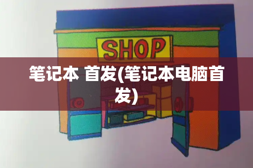 笔记本 首发(笔记本电脑首发)