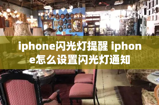 iphone闪光灯提醒 iphone怎么设置闪光灯通知