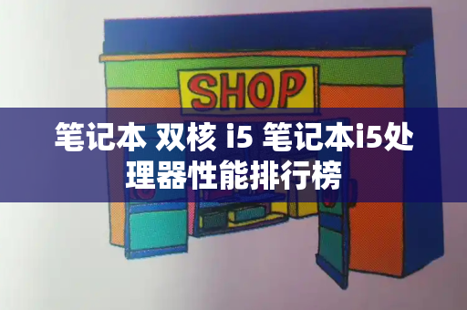 笔记本 双核 i5 笔记本i5处理器性能排行榜-第1张图片-星选测评