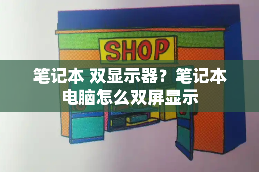 笔记本 双显示器？笔记本电脑怎么双屏显示-第1张图片-星选测评