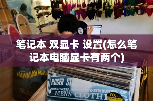 笔记本 双显卡 设置(怎么笔记本电脑显卡有两个)-第1张图片-星选测评