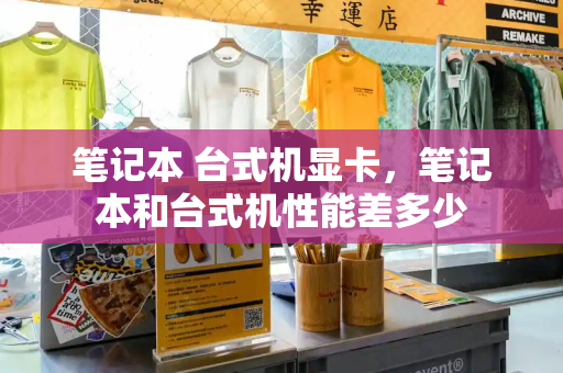 笔记本 台式机显卡，笔记本和台式机性能差多少-第1张图片-星选测评