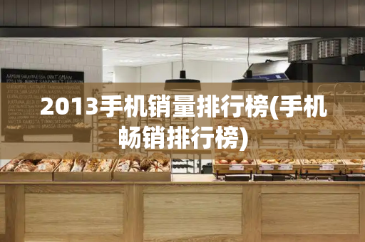 2013手机销量排行榜(手机畅销排行榜)
