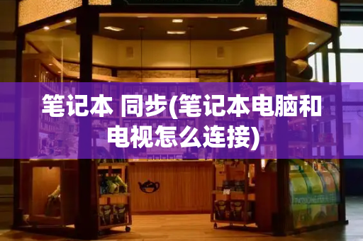 笔记本 同步(笔记本电脑和电视怎么连接)