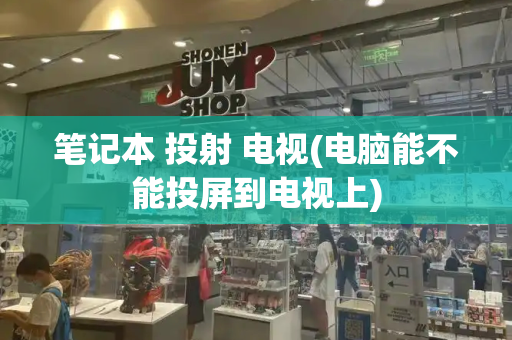 笔记本 投射 电视(电脑能不能投屏到电视上)