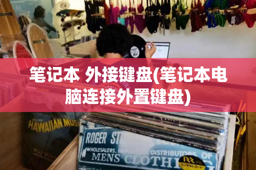 笔记本 外接键盘(笔记本电脑连接外置键盘)-第1张图片-星选测评