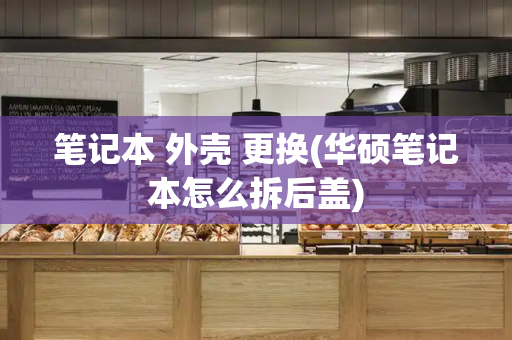 笔记本 外壳 更换(华硕笔记本怎么拆后盖)