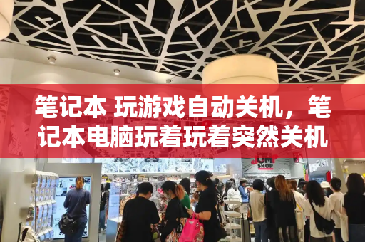 笔记本 玩游戏自动关机，笔记本电脑玩着玩着突然关机-第1张图片-星选测评