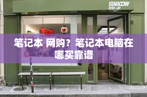 笔记本 网购？笔记本电脑在哪买靠谱-第1张图片-星选测评