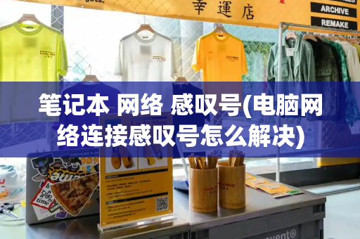 笔记本 网络 感叹号(电脑网络连接感叹号怎么解决)