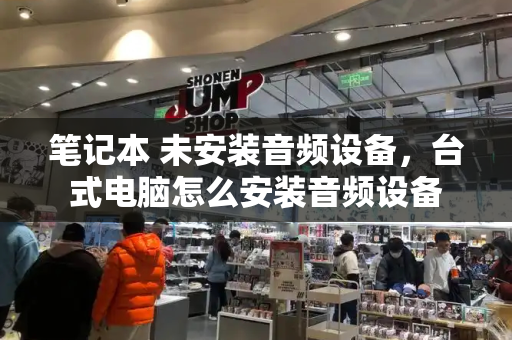 笔记本 未安装音频设备，台式电脑怎么安装音频设备-第1张图片-星选测评