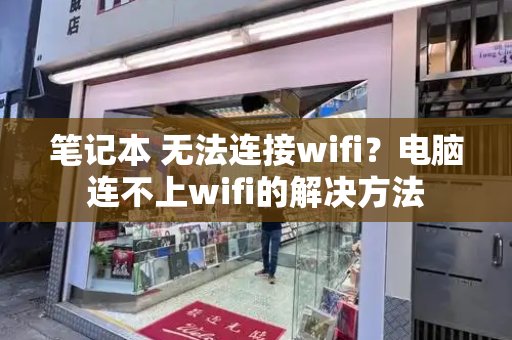 笔记本 无法连接wifi？电脑连不上wifi的解决方法