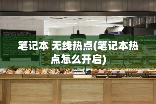 笔记本 无线热点(笔记本热点怎么开启)