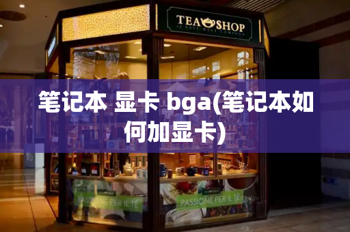笔记本 显卡 bga(笔记本如何加显卡)