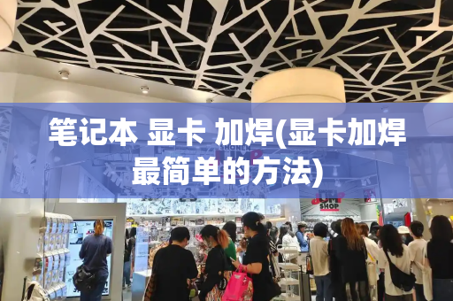 笔记本 显卡 加焊(显卡加焊最简单的方法)-第1张图片-星选测评