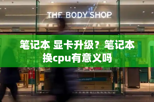 笔记本 显卡升级？笔记本换cpu有意义吗