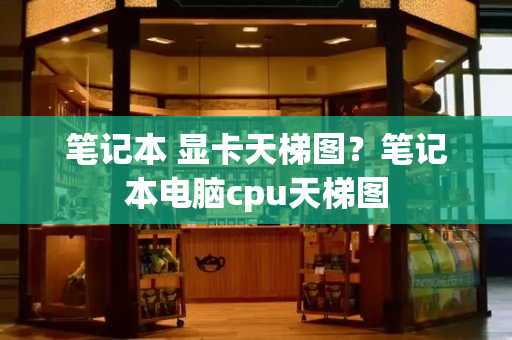 笔记本 显卡天梯图？笔记本电脑cpu天梯图-第1张图片-星选测评