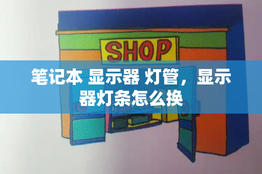 笔记本 显示器 灯管，显示器灯条怎么换