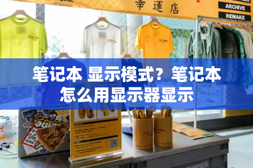 笔记本 显示模式？笔记本怎么用显示器显示