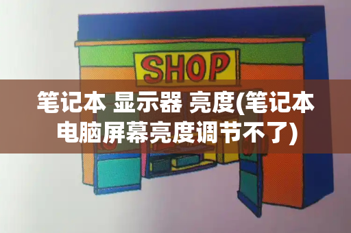 笔记本 显示器 亮度(笔记本电脑屏幕亮度调节不了)