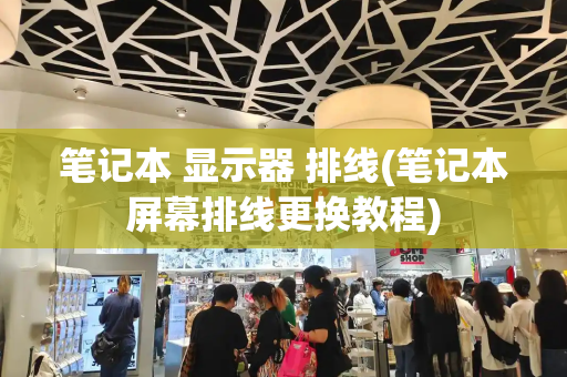 笔记本 显示器 排线(笔记本屏幕排线更换教程)-第1张图片-星选测评