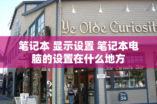 笔记本 显示设置 笔记本电脑的设置在什么地方-第1张图片-星选测评