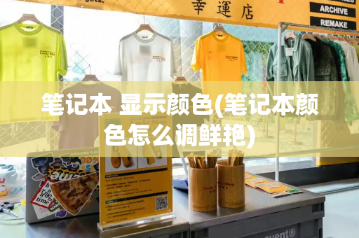 笔记本 显示颜色(笔记本颜色怎么调鲜艳)