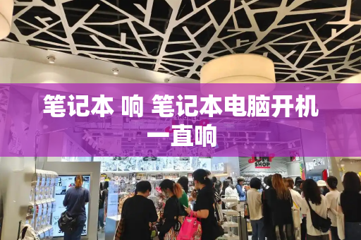 笔记本 响 笔记本电脑开机一直响