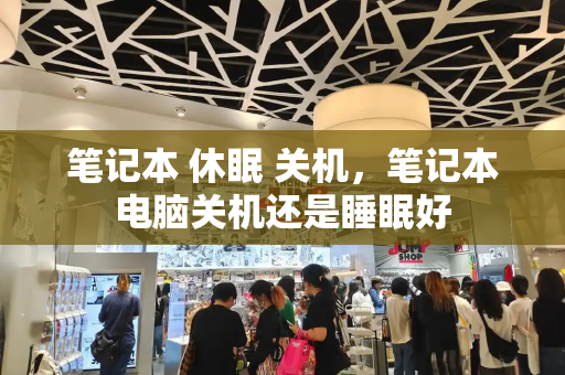 笔记本 休眠 关机，笔记本电脑关机还是睡眠好-第1张图片-星选测评