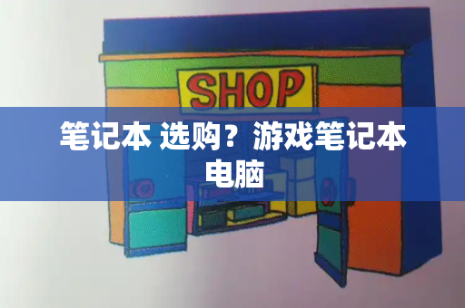 笔记本 选购？游戏笔记本电脑-第1张图片-星选测评