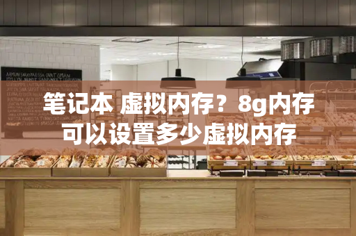 笔记本 虚拟内存？8g内存可以设置多少虚拟内存-第1张图片-星选测评