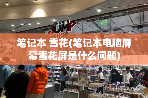 笔记本 雪花(笔记本电脑屏幕雪花屏是什么问题)