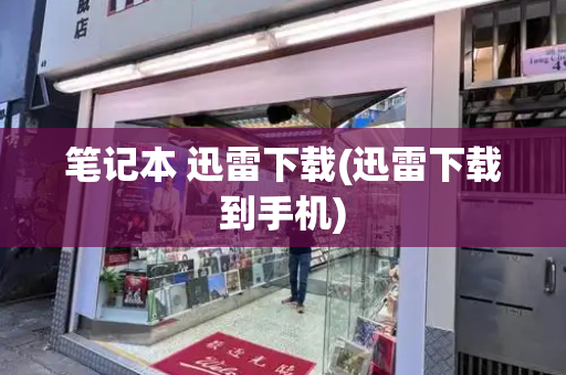 笔记本 迅雷下载(迅雷下载到手机)-第1张图片-星选测评