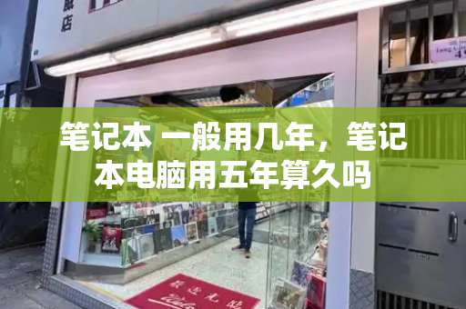 笔记本 一般用几年，笔记本电脑用五年算久吗-第1张图片-星选测评