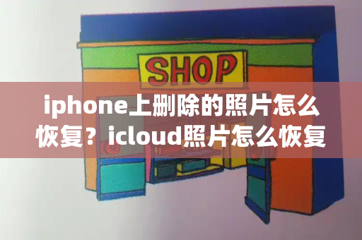iphone上删除的照片怎么恢复？icloud照片怎么恢复-第1张图片-星选测评