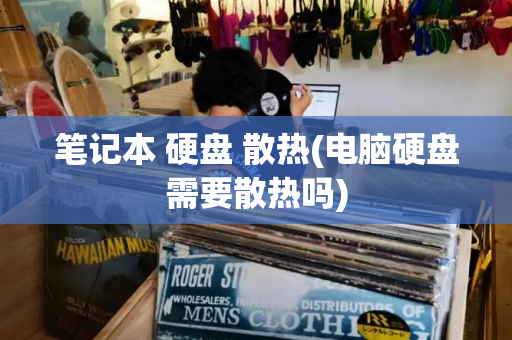 笔记本 硬盘 散热(电脑硬盘需要散热吗)-第1张图片-星选测评