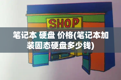 笔记本 硬盘 价格(笔记本加装固态硬盘多少钱)-第1张图片-星选测评