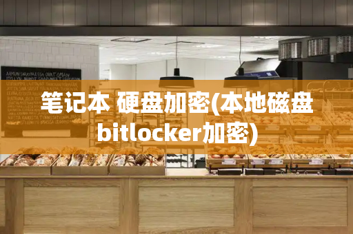 笔记本 硬盘加密(本地磁盘bitlocker加密)
