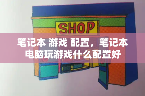 笔记本 游戏 配置，笔记本电脑玩游戏什么配置好