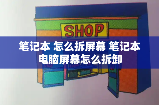 笔记本 怎么拆屏幕 笔记本电脑屏幕怎么拆卸