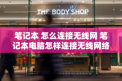 笔记本 怎么连接无线网 笔记本电脑怎样连接无线网络