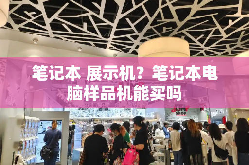 笔记本 展示机？笔记本电脑样品机能买吗